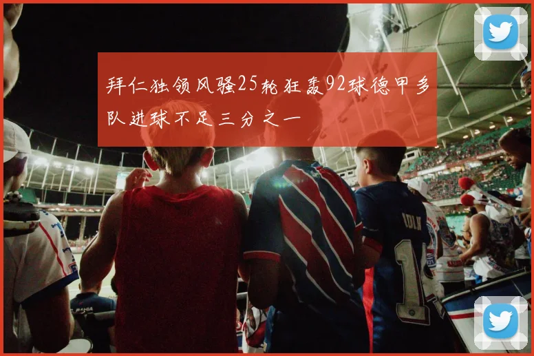 拜仁独领风骚25轮狂轰92球德甲多队进球不足三分之一