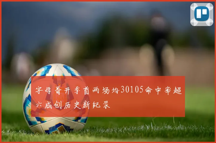 字母哥开季首两场均30105命中率超六成创历史新纪录