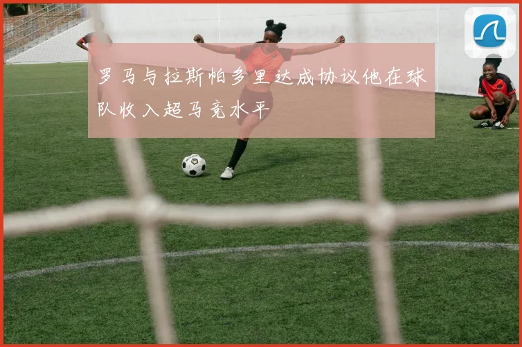 罗马与拉斯帕多里达成协议他在球队收入超马竞水平