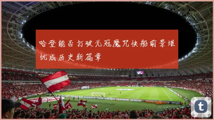 哈登能否打破无冠魔咒快船前景堪忧成历史新篇章