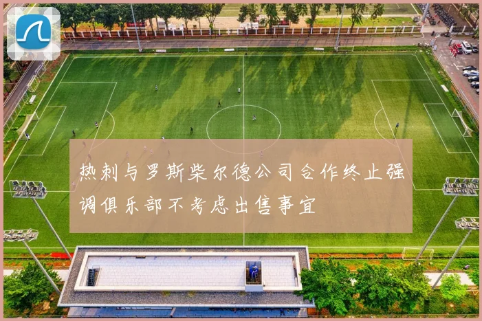 热刺与罗斯柴尔德公司合作终止强调俱乐部不考虑出售事宜