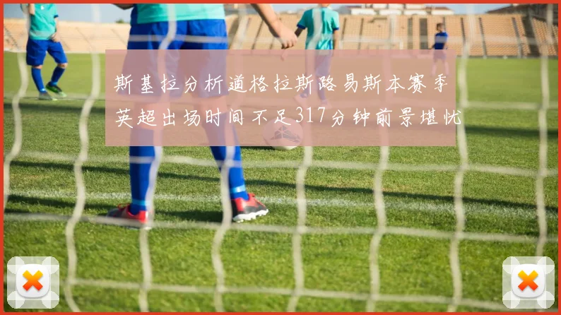 斯基拉分析道格拉斯路易斯本赛季英超出场时间不足317分钟前景堪忧