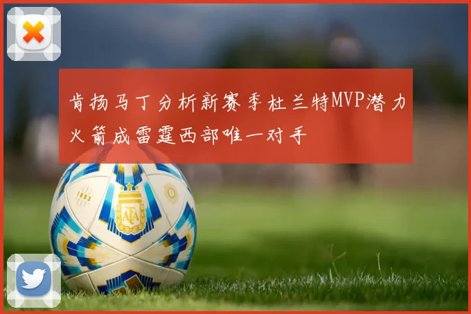 肯扬马丁分析新赛季杜兰特MVP潜力火箭成雷霆西部唯一对手