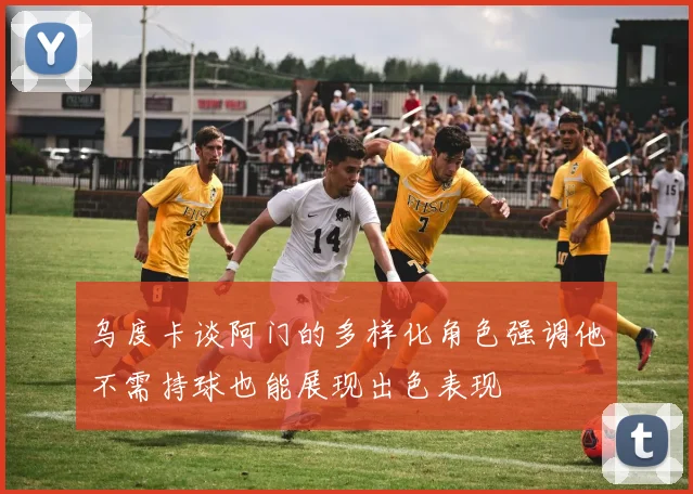 乌度卡谈阿门的多样化角色强调他不需持球也能展现出色表现