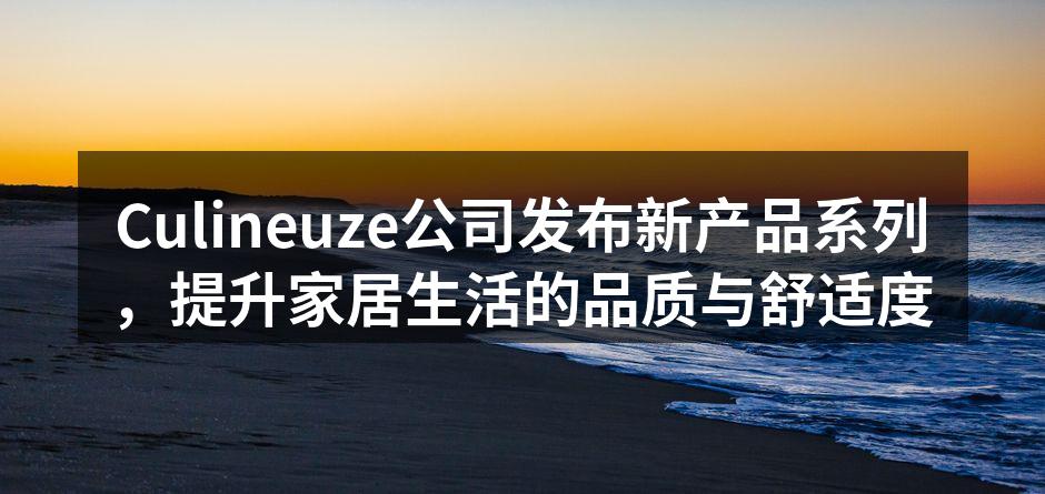 Culineuze公司发布新产品系列，提升家居生活的品质与舒